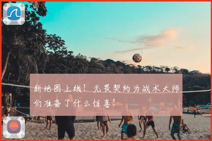 新地图上线！无畏契约为战术大师们准备了什么惊喜！