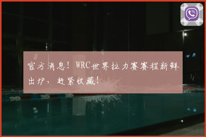 官方消息！WRC世界拉力赛赛程新鲜出炉，赶紧收藏！