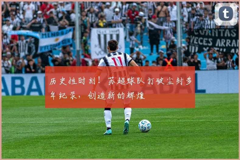 历史性时刻!苏超球队打破尘封多年纪录,创造新的辉煌