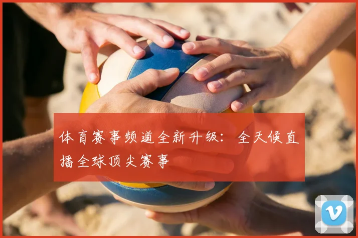 体育赛事频道全新升级:全天候直播全球顶尖赛事
