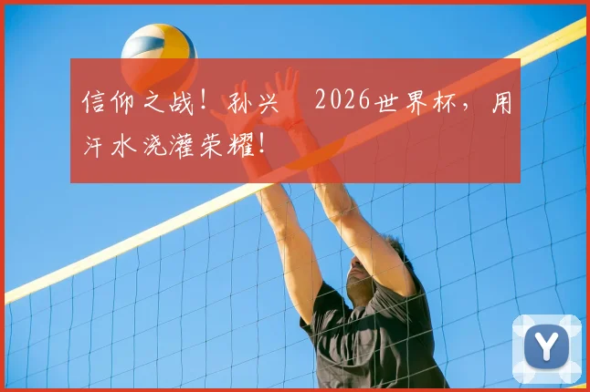 信仰之战！孙兴慜2026世界杯，用汗水浇灌荣耀！