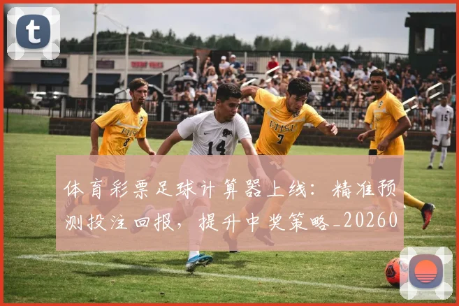体育彩票足球计算器上线:精准预测投注回报,提升中奖策略_20260521201054