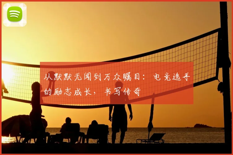 从默默无闻到万众瞩目:电竞选手的励志成长,书写传奇