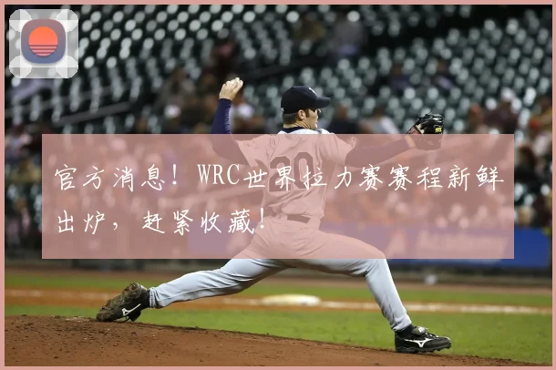 官方消息！WRC世界拉力赛赛程新鲜出炉，赶紧收藏！