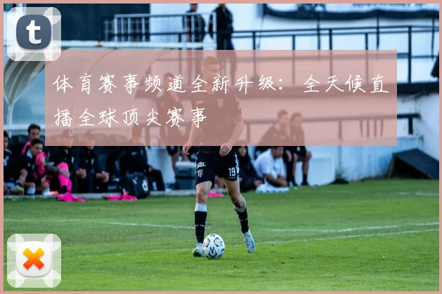体育赛事频道全新升级：全天候直播全球顶尖赛事