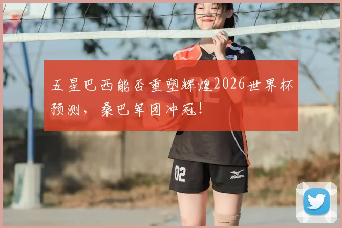 五星巴西能否重塑辉煌2026世界杯预测,桑巴军团冲冠!