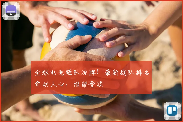 全球电竞强队洗牌！最新战队排名牵动人心，谁能登顶
