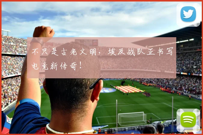 不只是古老文明,埃及战队正书写电竞新传奇!