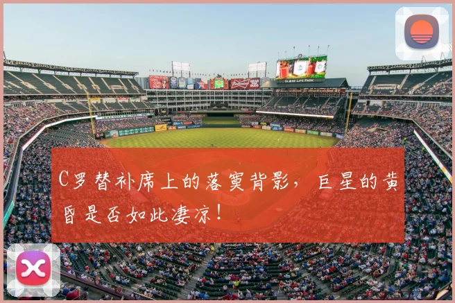 C罗替补席上的落寞背影,巨星的黄昏是否如此凄凉!