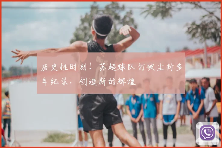 历史性时刻！苏超球队打破尘封多年纪录，创造新的辉煌